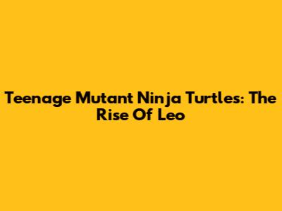 Teenage Mutant Ninja Turtles: The Rise Of Leo
