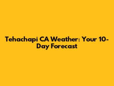 Tehachapi CA Weather: Your 10-Day Forecast