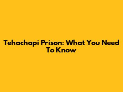 Tehachapi Prison: What You Need To Know