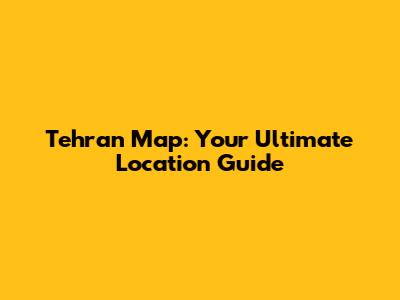 Tehran Map: Your Ultimate Location Guide