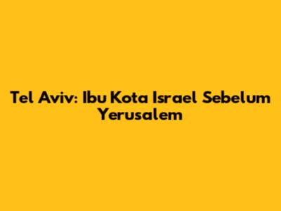 Tel Aviv: Ibu Kota Israel Sebelum Yerusalem