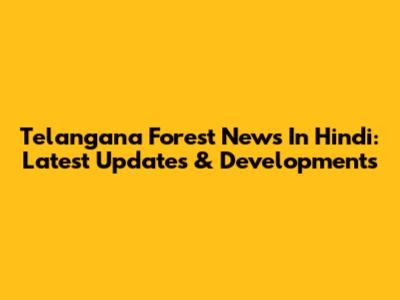 Telangana Forest News In Hindi: Latest Updates & Developments