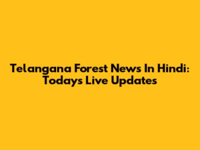 Telangana Forest News In Hindi: Today's Live Updates