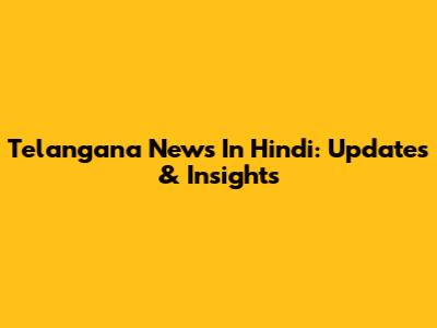 Telangana News In Hindi: Updates & Insights