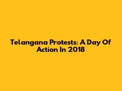 Telangana Protests: A Day Of Action In 2018