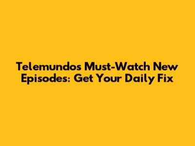 Telemundo's Must-Watch New Episodes: Get Your Daily Fix