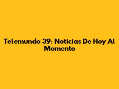 Telemundo 39: Noticias De Hoy Al Momento