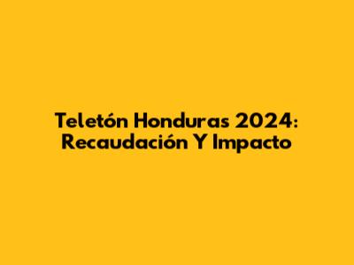 Teletón Honduras 2024: Recaudación Y Impacto