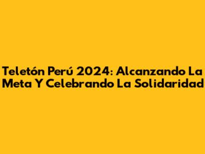 Teletón Perú 2024: Alcanzando La Meta Y Celebrando La Solidaridad