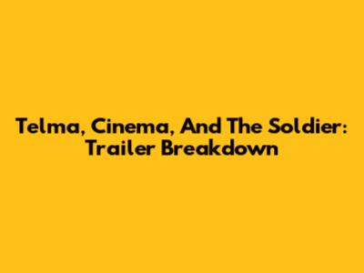Telma, Cinema, And The Soldier: Trailer Breakdown