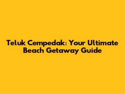 Teluk Cempedak: Your Ultimate Beach Getaway Guide