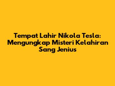 Tempat Lahir Nikola Tesla: Mengungkap Misteri Kelahiran Sang Jenius