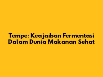 Tempe: Keajaiban Fermentasi Dalam Dunia Makanan Sehat