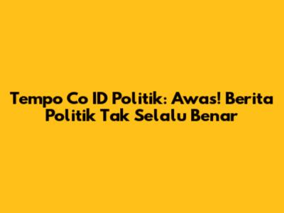 Tempo Co ID Politik: Awas! Berita Politik Tak Selalu Benar