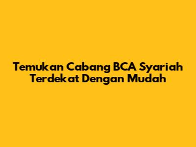 Temukan Cabang BCA Syariah Terdekat Dengan Mudah