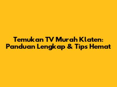 Temukan TV Murah Klaten: Panduan Lengkap & Tips Hemat