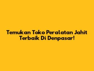 Temukan Toko Peralatan Jahit Terbaik Di Denpasar!
