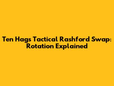 Ten Hag's Tactical Rashford Swap: Rotation Explained