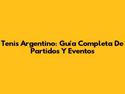 Tenis Argentino: Guía Completa De Partidos Y Eventos