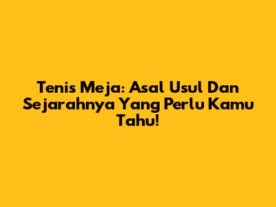 Tenis Meja: Asal Usul Dan Sejarahnya Yang Perlu Kamu Tahu!