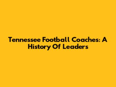 Tennessee Football Coaches: A History Of Leaders