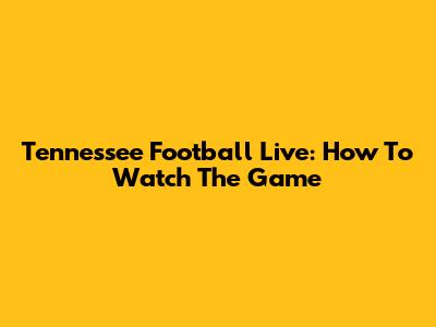 Tennessee Football Live: How To Watch The Game