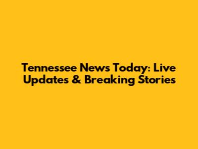 Tennessee News Today: Live Updates & Breaking Stories
