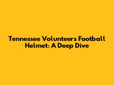 Tennessee Volunteers Football Helmet: A Deep Dive