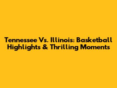 Tennessee Vs. Illinois: Basketball Highlights & Thrilling Moments