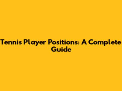 Tennis Player Positions: A Complete Guide