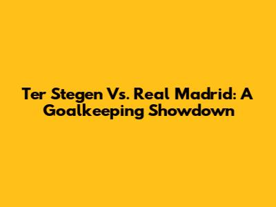 Ter Stegen Vs. Real Madrid: A Goalkeeping Showdown
