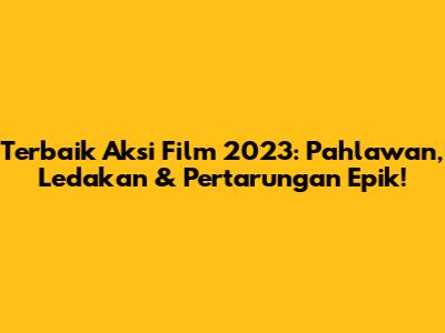 Terbaik Aksi Film 2023: Pahlawan, Ledakan & Pertarungan Epik!