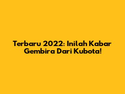 Terbaru 2022: Inilah Kabar Gembira Dari Kubota!