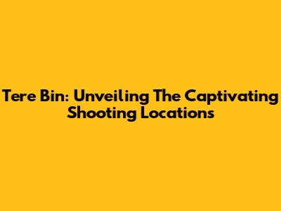 Tere Bin: Unveiling The Captivating Shooting Locations