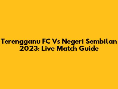 Terengganu FC Vs Negeri Sembilan 2023: Live Match Guide