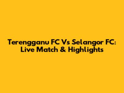 Terengganu FC Vs Selangor FC: Live Match & Highlights