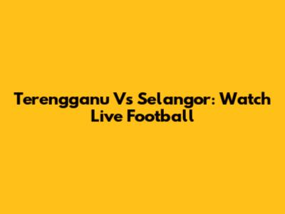 Terengganu Vs Selangor: Watch Live Football
