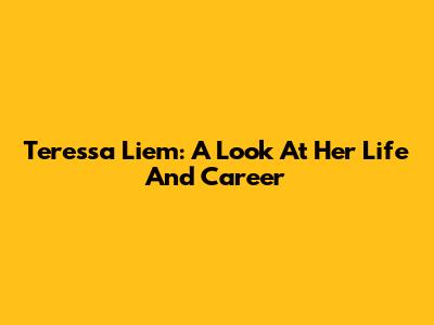 Teressa Liem: A Look At Her Life And Career