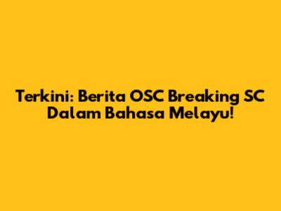 Terkini: Berita OSC Breaking SC Dalam Bahasa Melayu!