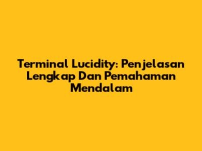 Terminal Lucidity: Penjelasan Lengkap Dan Pemahaman Mendalam
