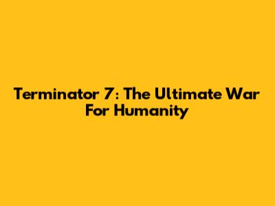 Terminator 7: The Ultimate War For Humanity