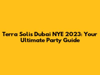 Terra Solis Dubai NYE 2023: Your Ultimate Party Guide