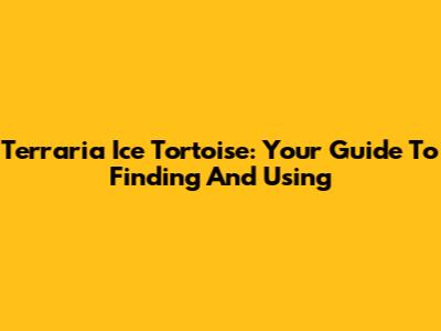 Terraria Ice Tortoise: Your Guide To Finding And Using