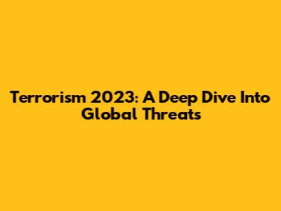 Terrorism 2023: A Deep Dive Into Global Threats
