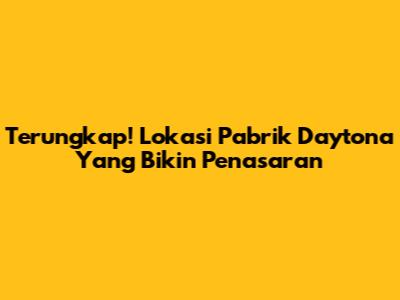 Terungkap! Lokasi Pabrik Daytona Yang Bikin Penasaran