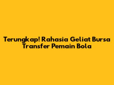 Terungkap! Rahasia Geliat Bursa Transfer Pemain Bola