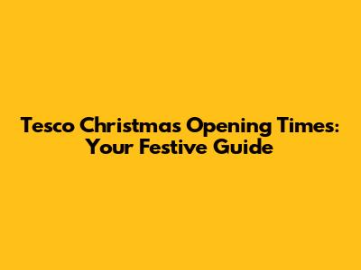 Tesco Christmas Opening Times: Your Festive Guide