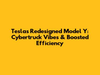 Tesla's Redesigned Model Y: Cybertruck Vibes & Boosted Efficiency