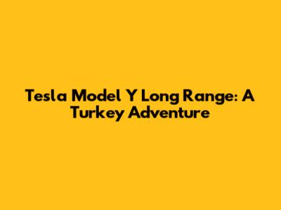 Tesla Model Y Long Range: A Turkey Adventure