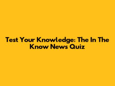 Test Your Knowledge: The In The Know News Quiz